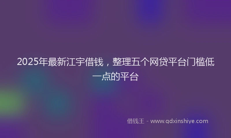 2025年最新江宇借钱，整理五个网贷平台门槛低一点的平台