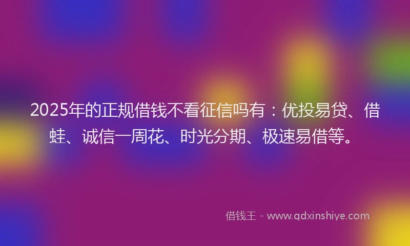 2025年的正规借钱不看征信吗有：优投易贷、借蛙、诚信一周花、时光分期、极速易借等。