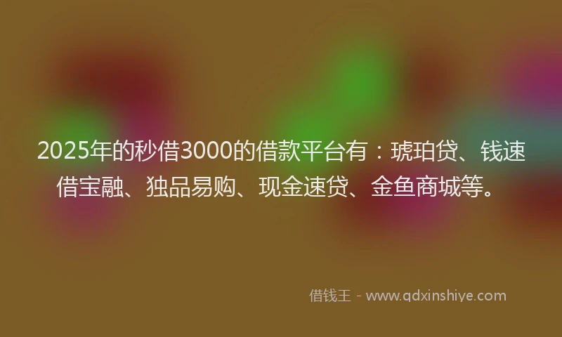 2025年的秒借3000的借款平台有：琥珀贷、钱速借宝融、独品易购、现金速贷、金鱼商城等。