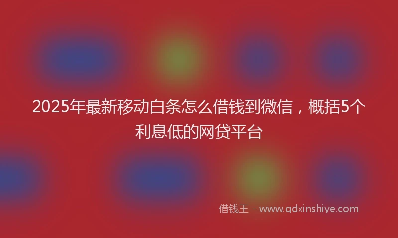 2025年最新移动白条怎么借钱到微信，概括5个利息低的网贷平台