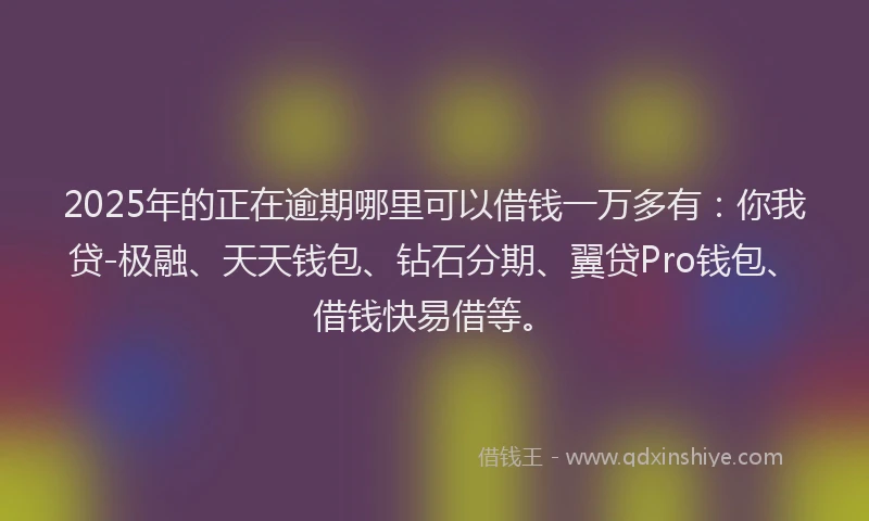 2025年的正在逾期哪里可以借钱一万多有：你我贷-极融、天天钱包、钻石分期、翼贷Pro钱包、借钱快易借等。