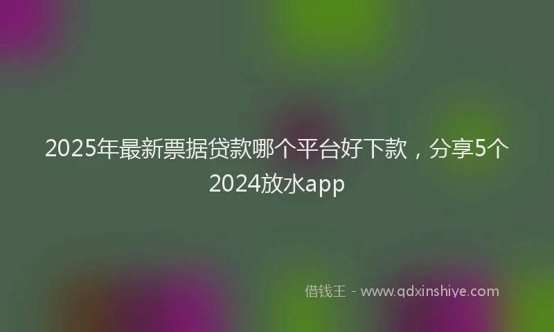 2025年最新票据贷款哪个平台好下款，分享5个2024放水app