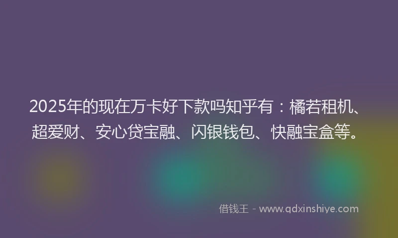 2025年的现在万卡好下款吗知乎有：橘若租机、超爱财、安心贷宝融、闪银钱包、快融宝盒等。