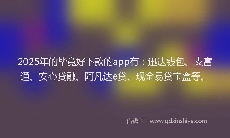 2025年的毕竟好下款的app有:迅达钱包、支富通、安心贷融、阿凡达e贷、现金易贷宝盒等。