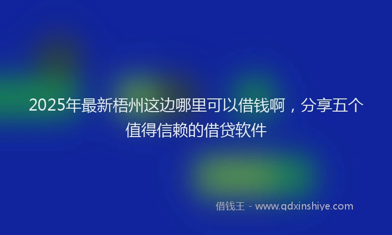 2025年最新梧州这边哪里可以借钱啊，分享五个值得信赖的借贷软件