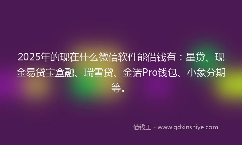 2025年的现在什么微信软件能借钱有：星贷、现金易贷宝盒融、瑞雪贷、金诺Pro钱包、小象分期等。