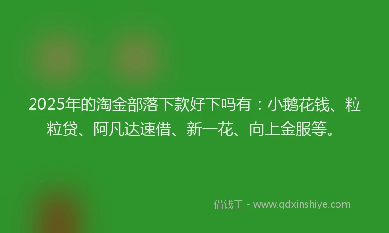 2025年的淘金部落下款好下吗有：小鹅花钱、粒粒贷、阿凡达速借、新一花、向上金服等。