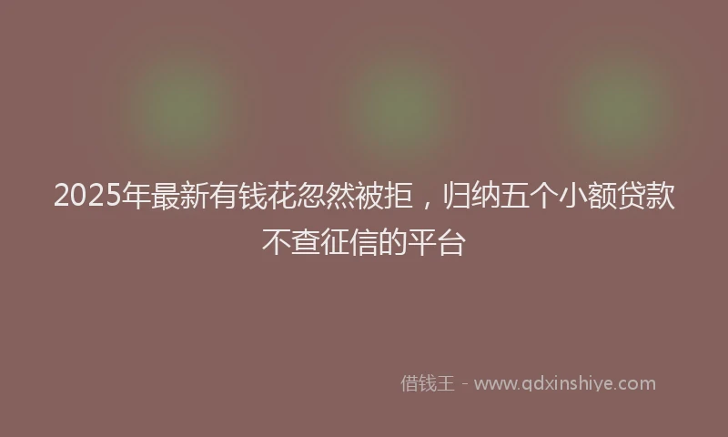 2025年最新有钱花忽然被拒，归纳五个小额贷款不查征信的平台