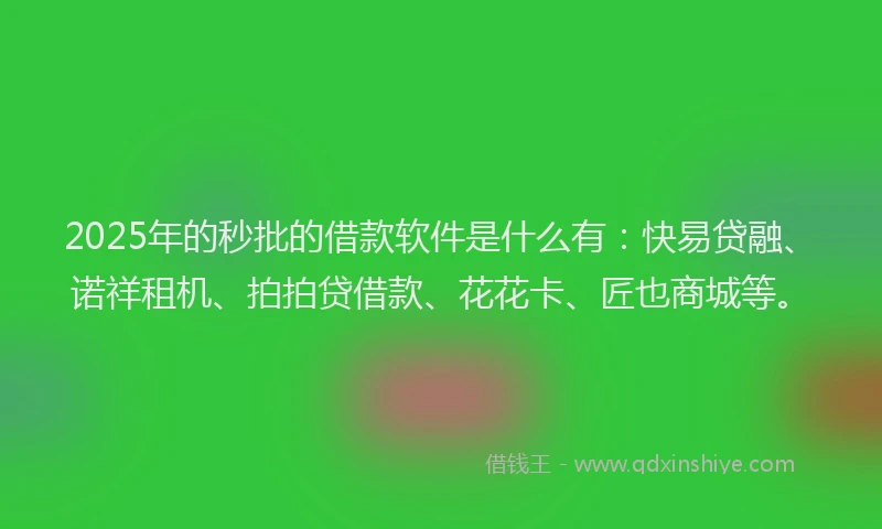 2025年的秒批的借款软件是什么有：快易贷融、诺祥租机、拍拍贷借款、花花卡、匠也商城等。