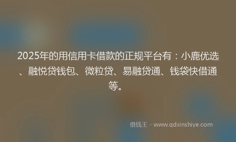 2025年的用信用卡借款的正规平台有：小鹿优选、融悦贷钱包、微粒贷、易融贷通、钱袋快借通等。