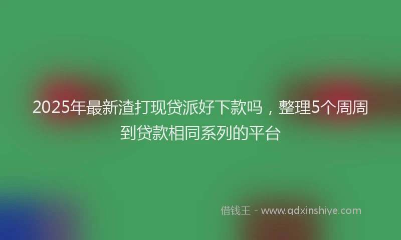 2025年最新渣打现贷派好下款吗，整理5个周周到贷款相同系列的平台