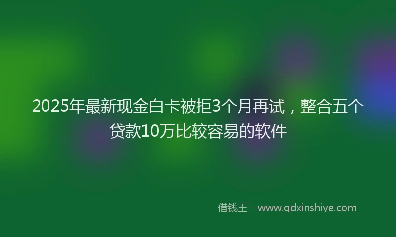 2025年最新现金白卡被拒3个月再试，整合五个贷款10万比较容易的软件