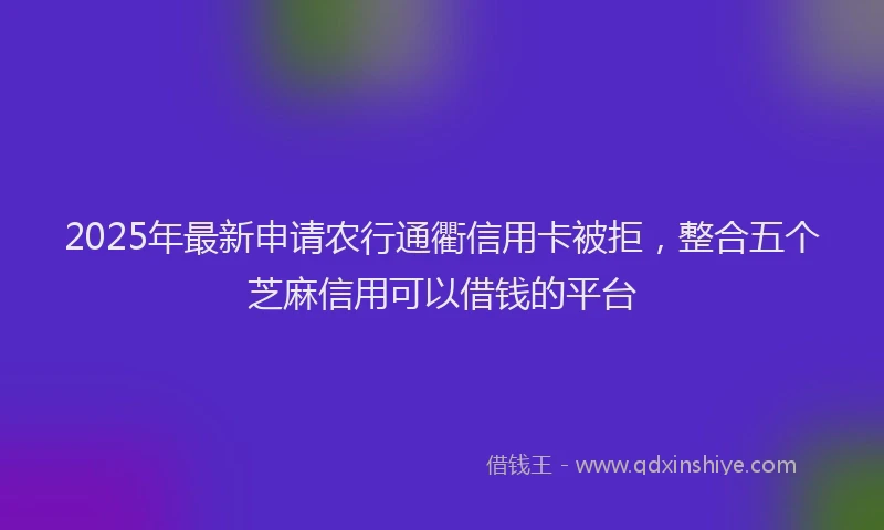 2025年最新申请农行通衢信用卡被拒，整合五个芝麻信用可以借钱的平台