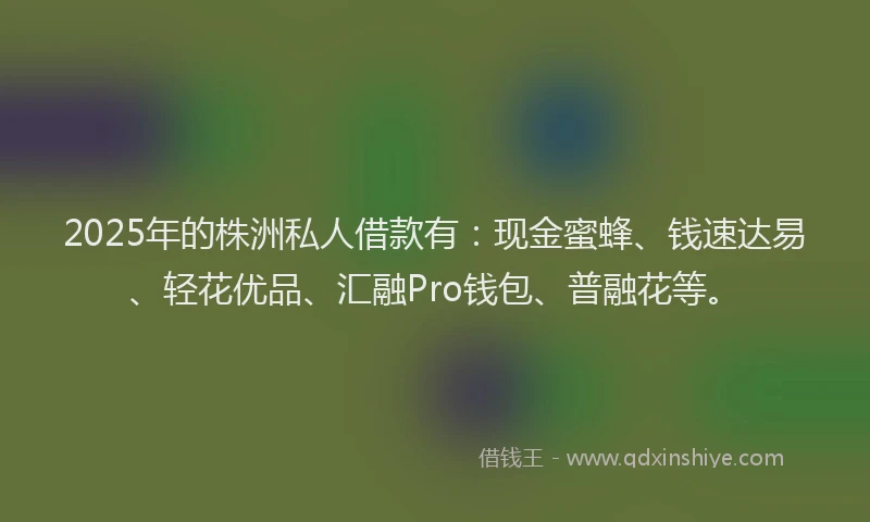 2025年的株洲私人借款有:现金蜜蜂、钱速达易、轻花优品、汇融Pro钱包、普融花等。