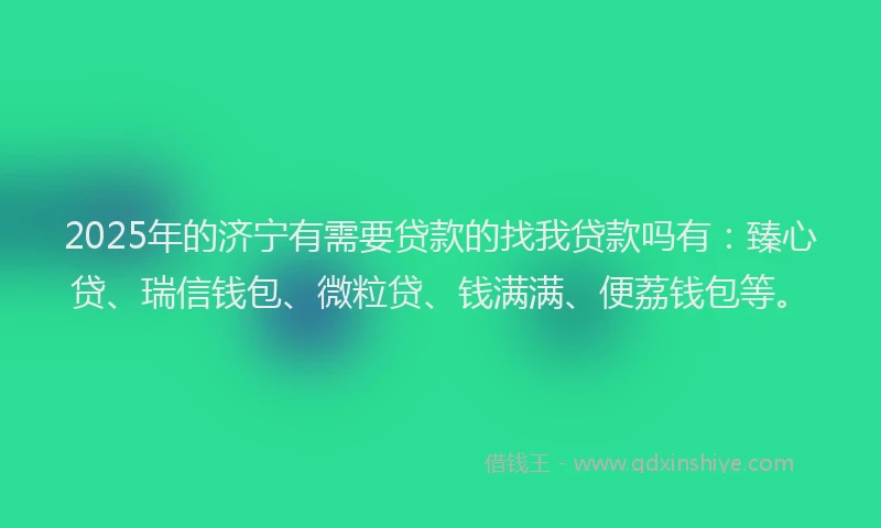2025年的济宁有需要贷款的找我贷款吗有：臻心贷、瑞信钱包、微粒贷、钱满满、便荔钱包等。