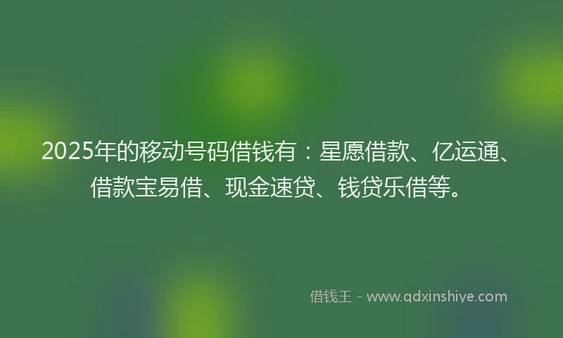 2025年的移动号码借钱有：星愿借款、亿运通、借款宝易借、现金速贷、钱贷乐借等。