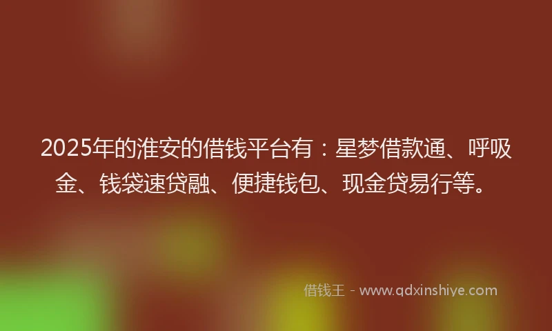 2025年的淮安的借钱平台有：星梦借款通、呼吸金、钱袋速贷融、便捷钱包、现金贷易行等。