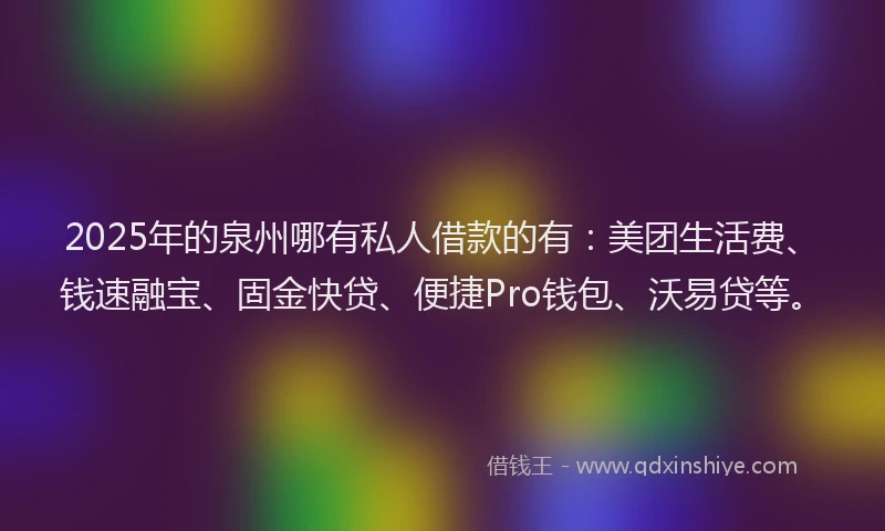 2025年的泉州哪有私人借款的有：美团生活费、钱速融宝、固金快贷、便捷Pro钱包、沃易贷等。