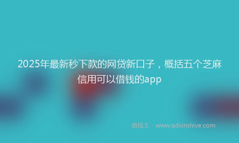 2025年最新秒下款的网贷新口子，概括五个芝麻信用可以借钱的app