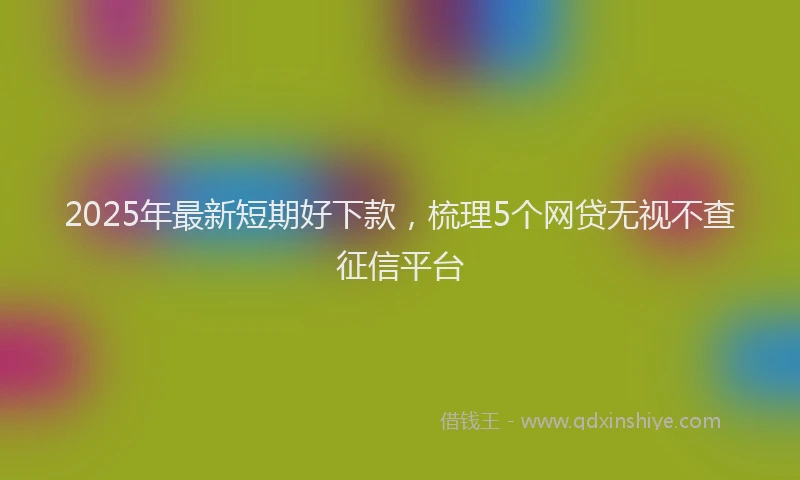 2025年最新短期好下款，梳理5个网贷无视不查征信平台