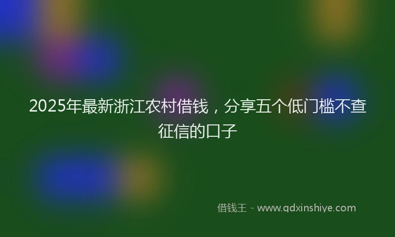2025年最新浙江农村借钱，分享五个低门槛不查征信的口子