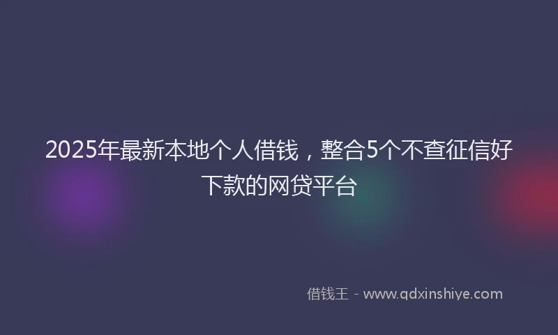 2025年最新本地个人借钱，整合5个不查征信好下款的网贷平台