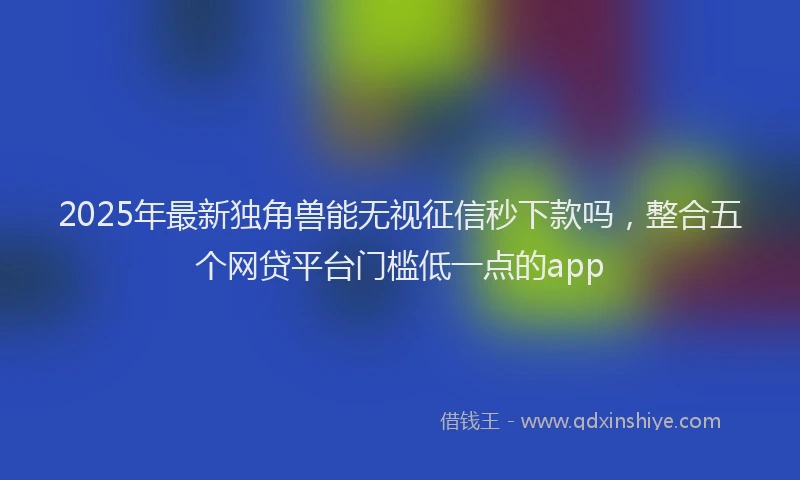 2025年最新独角兽能无视征信秒下款吗，整合五个网贷平台门槛低一点的app
