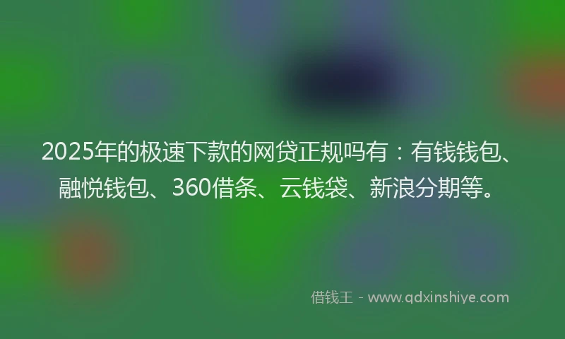 2025年的极速下款的网贷正规吗有：有钱钱包、融悦钱包、360借条、云钱袋、新浪分期等。