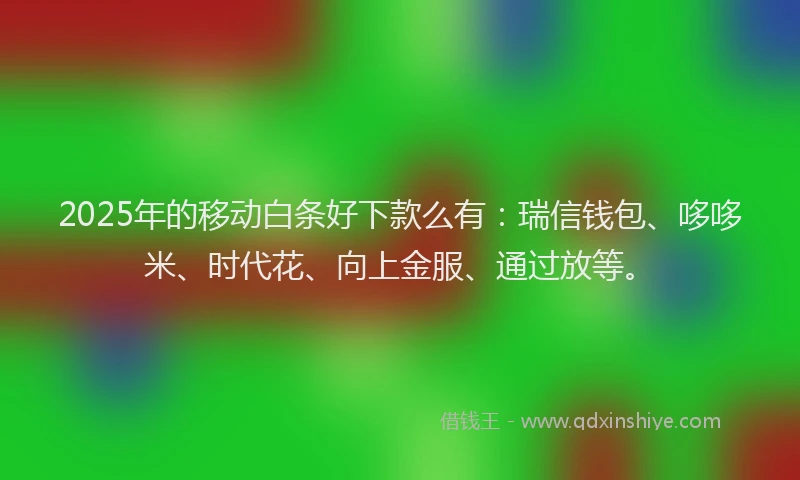 2025年的移动白条好下款么有：瑞信钱包、哆哆米、时代花、向上金服、通过放等。