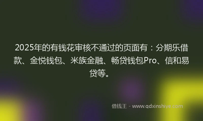 2025年的有钱花审核不通过的页面有：分期乐借款、金悦钱包、米族金融、畅贷钱包Pro、信和易贷等。