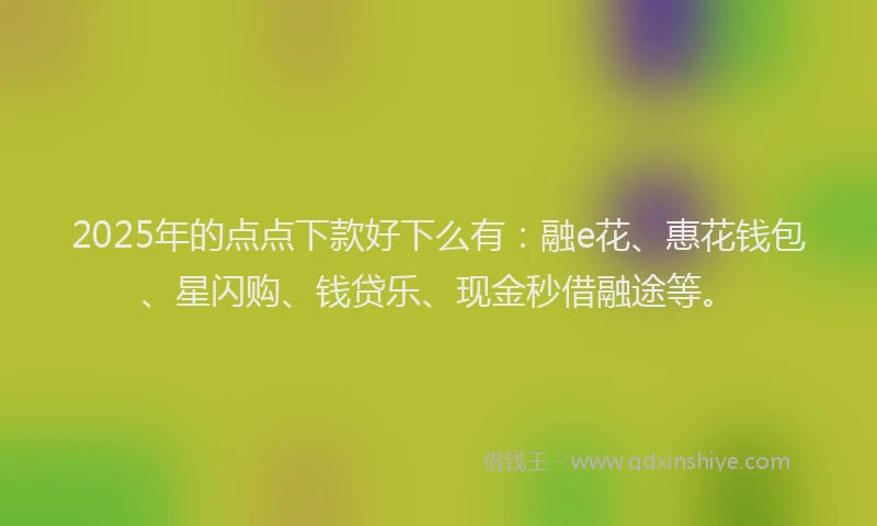 2025年的点点下款好下么有：融e花、惠花钱包、星闪购、钱贷乐、现金秒借融途等。
