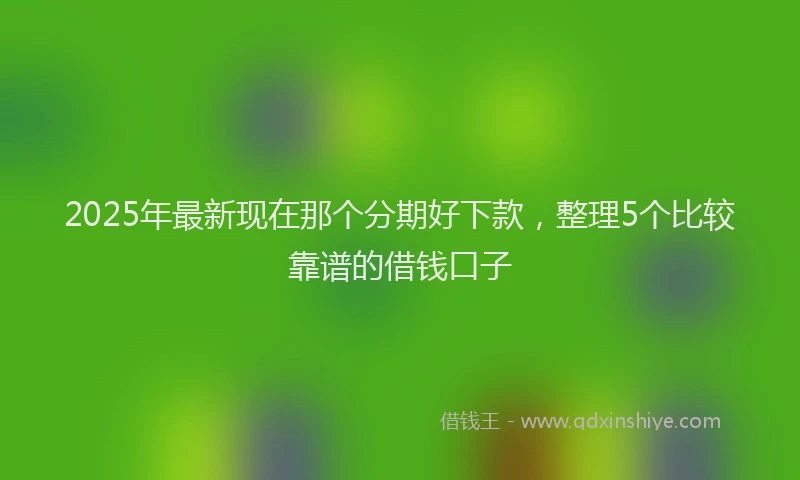 2025年最新现在那个分期好下款，整理5个比较靠谱的借钱口子