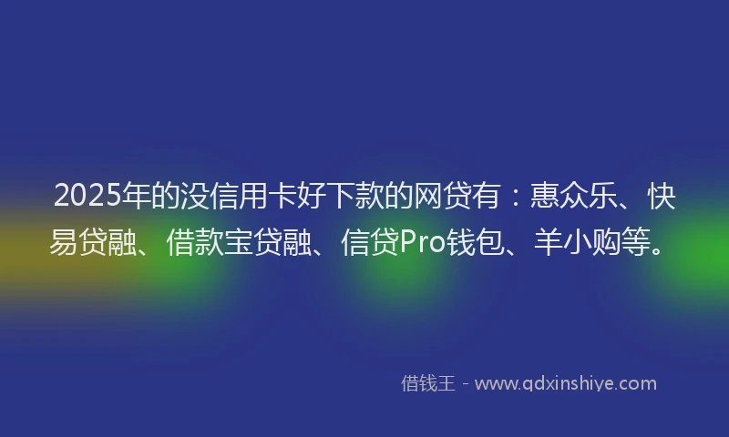 2025年的没信用卡好下款的网贷有:惠众乐、快易贷融、借款宝贷融、信贷Pro钱包、羊小购等。