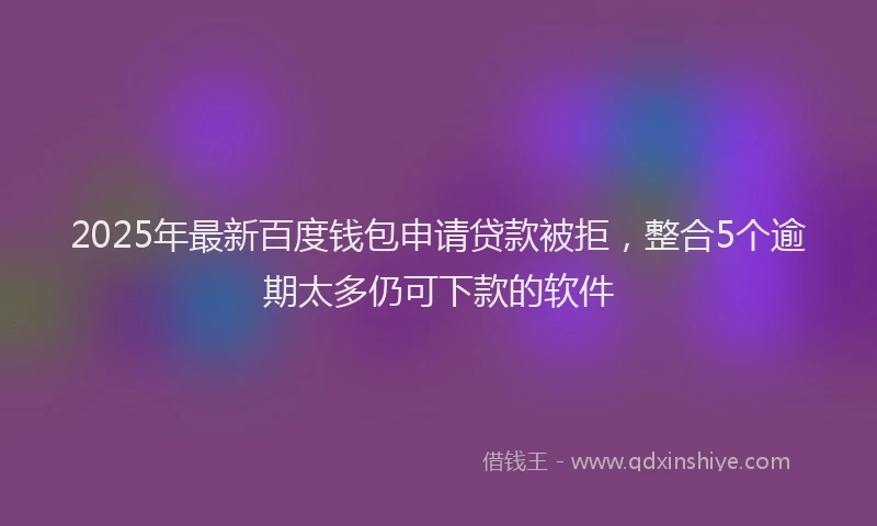 2025年最新百度钱包申请贷款被拒，整合5个逾期太多仍可下款的软件