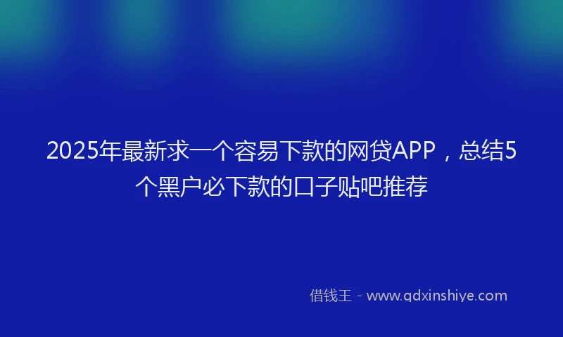 2025年最新求一个容易下款的网贷APP，总结5个黑户必下款的口子贴吧推荐