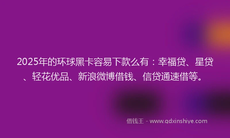 2025年的环球黑卡容易下款么有：幸福贷、星贷、轻花优品、新浪微博借钱、信贷通速借等。