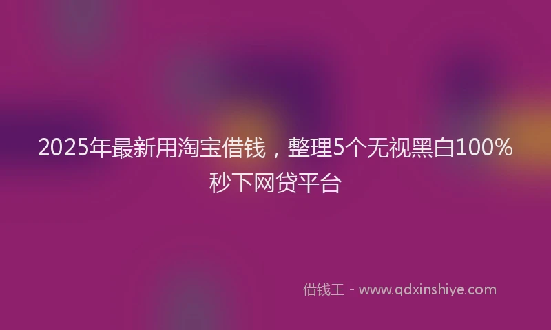 2025年最新用淘宝借钱，整理5个无视黑白100%秒下网贷平台