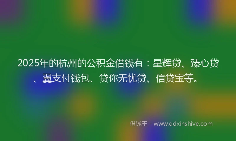 2025年的杭州的公积金借钱有：星辉贷、臻心贷、翼支付钱包、贷你无忧贷、信贷宝等。