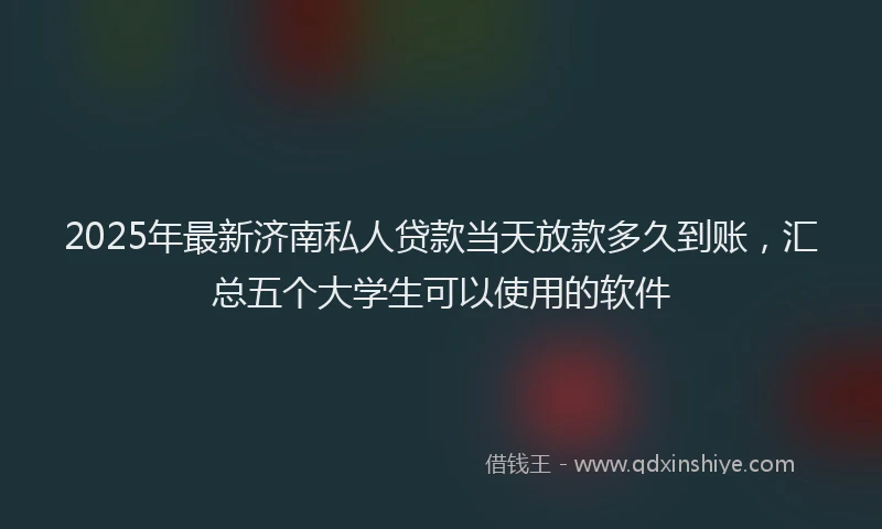 2025年最新济南私人贷款当天放款多久到账，汇总五个大学生可以使用的软件