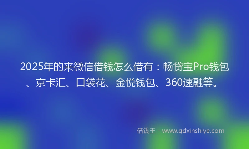 2025年的来微信借钱怎么借有：畅贷宝Pro钱包、京卡汇、口袋花、金悦钱包、360速融等。