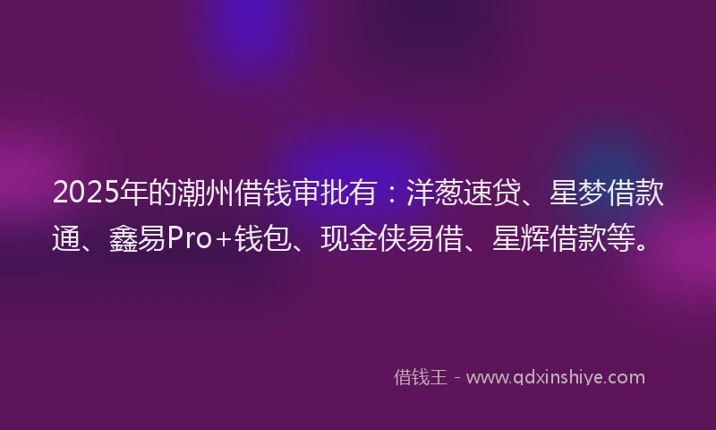 2025年的潮州借钱审批有：洋葱速贷、星梦借款通、鑫易Pro+钱包、现金侠易借、星辉借款等。