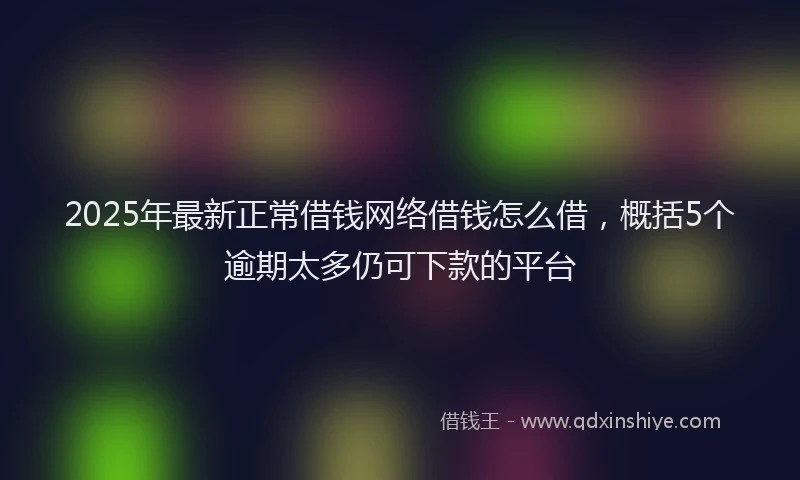 2025年最新正常借钱网络借钱怎么借，概括5个逾期太多仍可下款的平台