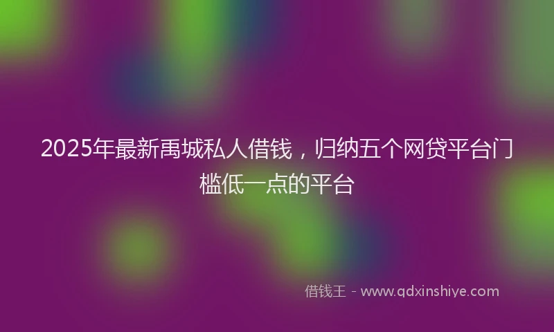 2025年最新禹城私人借钱，归纳五个网贷平台门槛低一点的平台