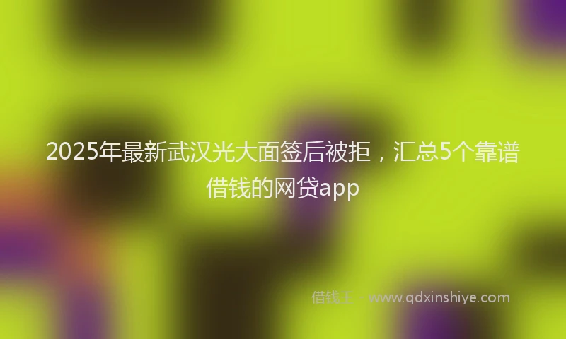 2025年最新武汉光大面签后被拒，汇总5个靠谱借钱的网贷app