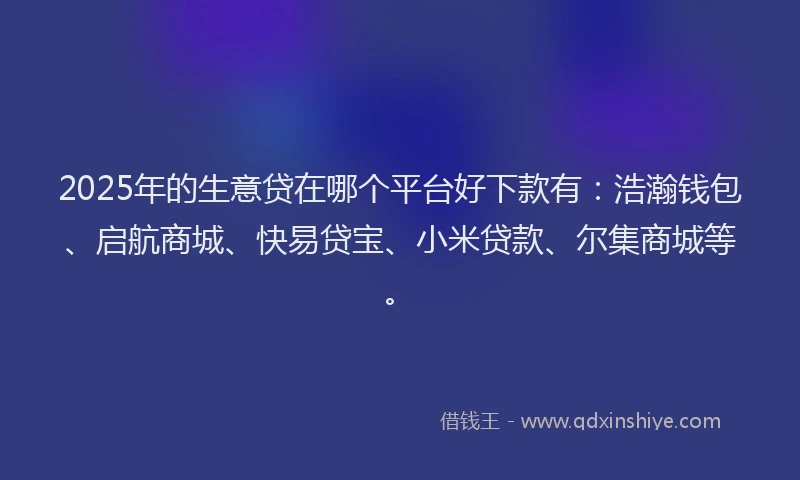2025年的生意贷在哪个平台好下款有：浩瀚钱包、启航商城、快易贷宝、小米贷款、尔集商城等。