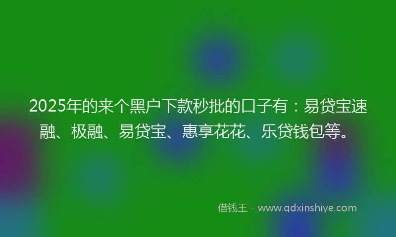 2025年的来个黑户下款秒批的口子有：易贷宝速融、极融、易贷宝、惠享花花、乐贷钱包等。