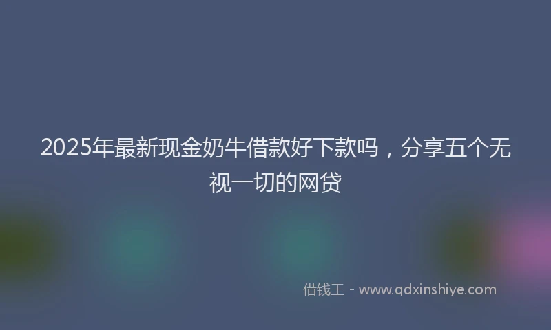 2025年最新现金奶牛借款好下款吗，分享五个无视一切的网贷
