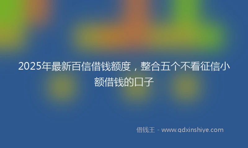 2025年最新百信借钱额度，整合五个不看征信小额借钱的口子