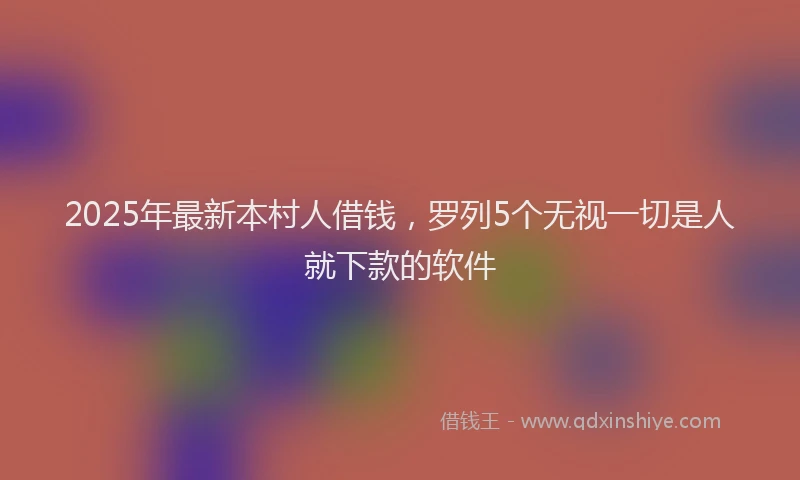 2025年最新本村人借钱，罗列5个无视一切是人就下款的软件