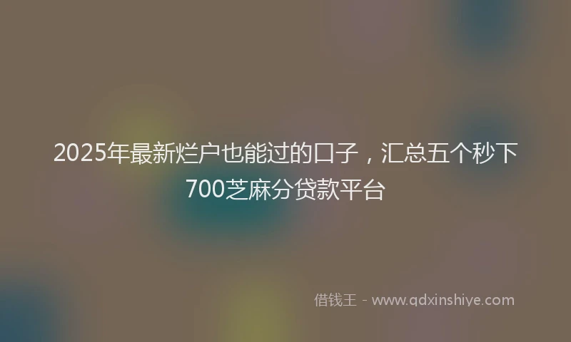 2025年最新烂户也能过的口子，汇总五个秒下700芝麻分贷款平台